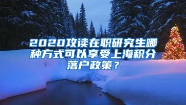 2020攻读在职研究生哪种方式可以享受上海积分落户政策？