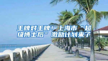 王牌对王牌！上海市“超级博士后”激励计划来了