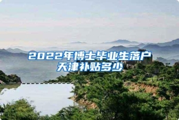 2022年博士毕业生落户天津补贴多少