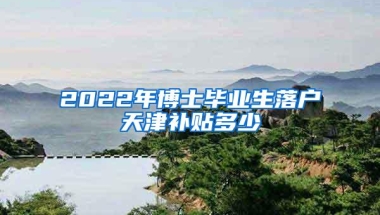 2022年博士毕业生落户天津补贴多少