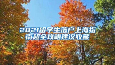 2021留学生落户上海指南超全攻略建议收藏