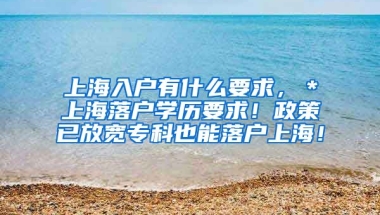 上海入户有什么要求，＊上海落户学历要求！政策已放宽专科也能落户上海！