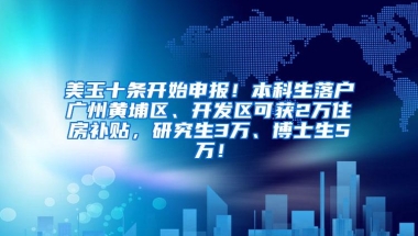 美玉十条开始申报！本科生落户广州黄埔区、开发区可获2万住房补贴，研究生3万、博士生5万！