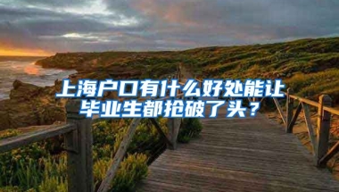 上海户口有什么好处能让毕业生都抢破了头？