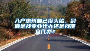 入户惠州自己没头绪，到底是找专业代办还是找便宜代办？