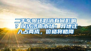 二手车限迁取消有何影响？探访济南市场：异地迁入占两成，价格将略降