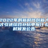 2022年的新时代创新人才引进综合补贴申报什么时候发公告