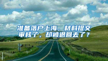 准备落户上海，材料提交审核了，却被退回去了？