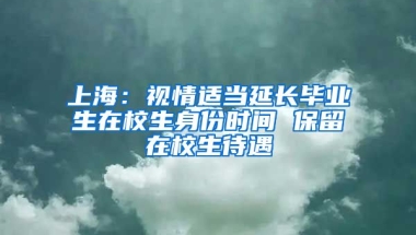 上海：视情适当延长毕业生在校生身份时间 保留在校生待遇