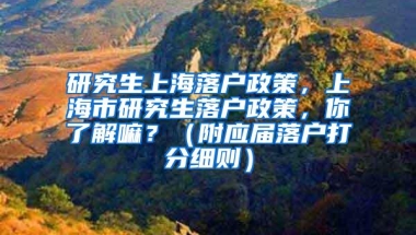 研究生上海落户政策，上海市研究生落户政策，你了解嘛？（附应届落户打分细则）