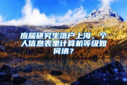 应届研究生落户上海，个人信息表里计算机等级如何填？