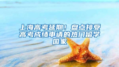 上海高考延期！盘点接受高考成绩申请的热门留学国家