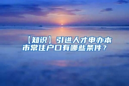 【知识】引进人才申办本市常住户口有哪些条件？