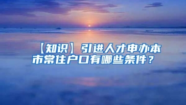 【知识】引进人才申办本市常住户口有哪些条件？