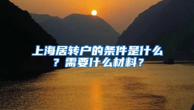 上海居转户的条件是什么？需要什么材料？