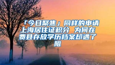 「今日聚焦」同样的申请上海居住证积分 为何在费县存放学历档案却遇了阻