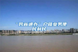 “跨省通办”户籍业务便民利民