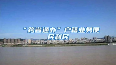 “跨省通办”户籍业务便民利民