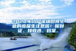 2020年入户深圳即将毕业的应届生注意啦！报到证、接收函、档案..