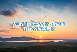 天津户口怎么落？研究生有什么优势吗？