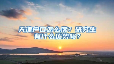 天津户口怎么落？研究生有什么优势吗？