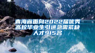 青海省面向2022届优秀高校毕业生引进急需紧缺人才915名