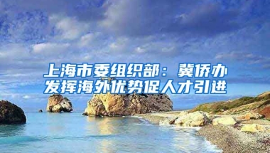 上海市委组织部：冀侨办发挥海外优势促人才引进