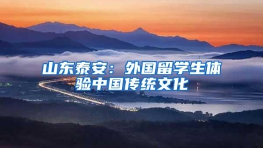 山东泰安：外国留学生体验中国传统文化