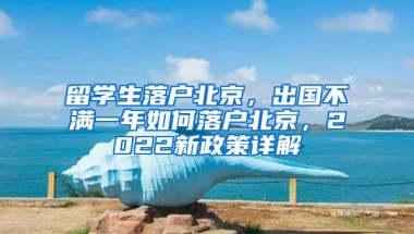 留学生落户北京，出国不满一年如何落户北京，2022新政策详解