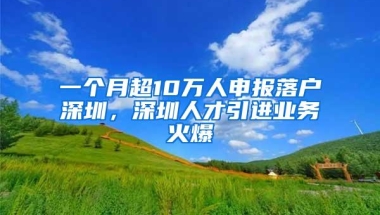 一个月超10万人申报落户深圳，深圳人才引进业务火爆