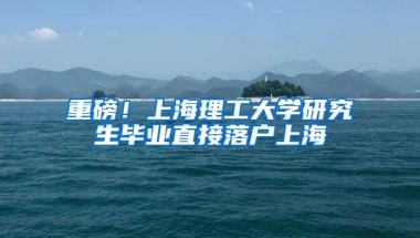 重磅！上海理工大学研究生毕业直接落户上海