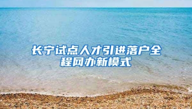 长宁试点人才引进落户全程网办新模式