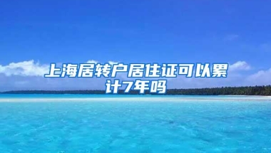 上海居转户居住证可以累计7年吗