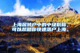 上海居转户中的中级职称，可以帮助你快速落户上海。