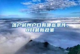 落户杭州户口有哪些条件，8月最新政策