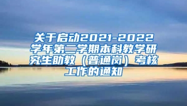 关于启动2021-2022学年第二学期本科教学研究生助教（普通岗）考核工作的通知