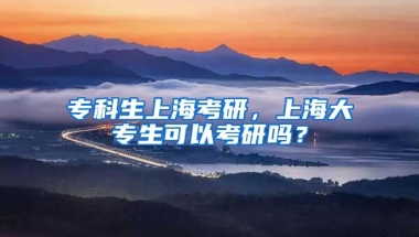 专科生上海考研，上海大专生可以考研吗？