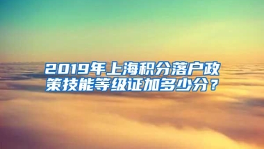 2019年上海积分落户政策技能等级证加多少分？