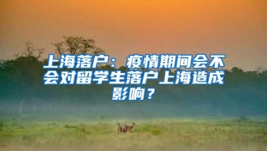 上海落户：疫情期间会不会对留学生落户上海造成影响？