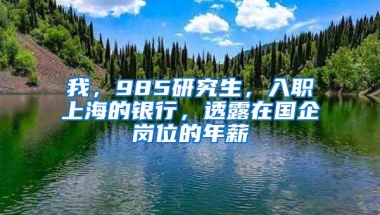 我，985研究生，入职上海的银行，透露在国企岗位的年薪