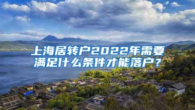 上海居转户2022年需要满足什么条件才能落户？