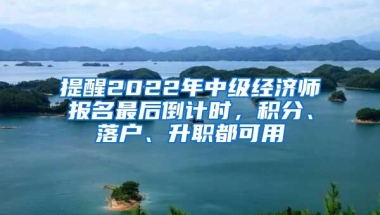 提醒2022年中级经济师报名最后倒计时，积分、落户、升职都可用