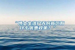 “博士生落户天府新区有什么优惠政策？”