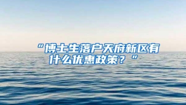 “博士生落户天府新区有什么优惠政策？”