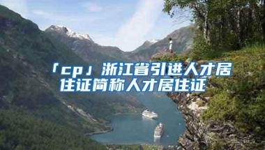 「cp」浙江省引进人才居住证简称人才居住证