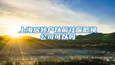 上海居转户以前社保低换公司可以吗