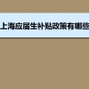 上海应届生补贴政策有哪些,企业应届生返税补贴标准