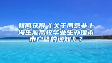 如何获得《关于同意非上海生源高校毕业生办理本市户籍的通知》？