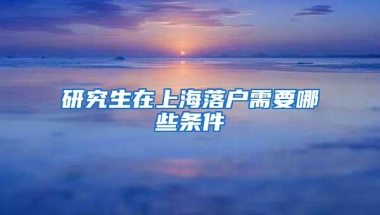 研究生在上海落户需要哪些条件