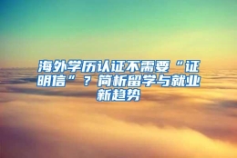 海外学历认证不需要“证明信”？简析留学与就业新趋势